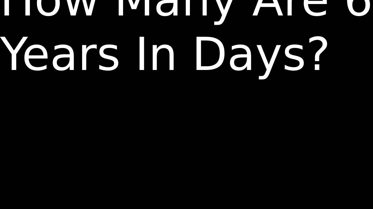 How Many Are 6 Years In Days – Everything You Want To Know About It