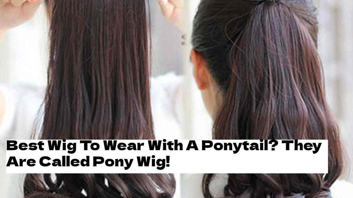 Best Wig To Wear With A Ponytail? They Are Called Pony Wig!