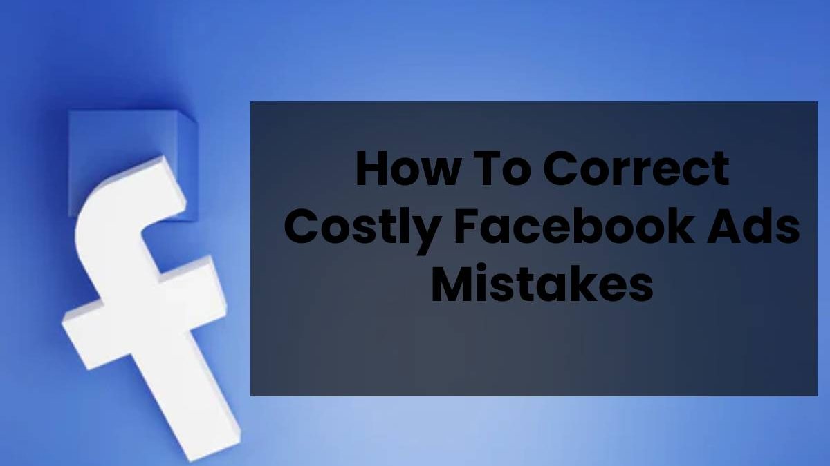 How To Correct Costly Facebook Ads Mistakes